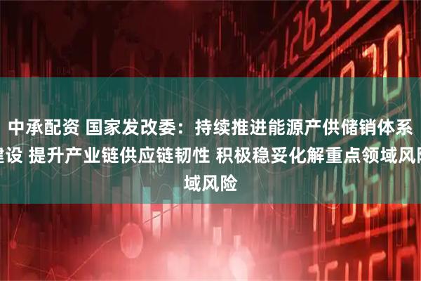 中承配资 国家发改委：持续推进能源产供储销体系建设 提升产业链供应链韧性 积极稳妥化解重点领域风险