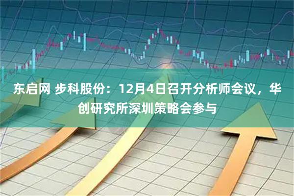 东启网 步科股份：12月4日召开分析师会议，华创研究所深圳策略会参与