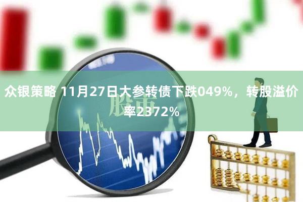 众银策略 11月27日大参转债下跌049%，转股溢价率2372%