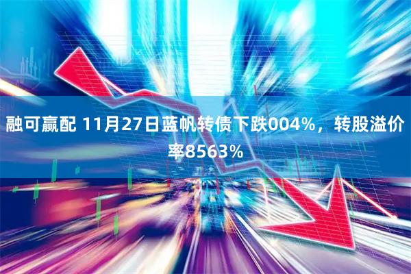 融可赢配 11月27日蓝帆转债下跌004%，转股溢价率8563%