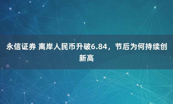 永信证券 离岸人民币升破6.84，节后为何持续创新高