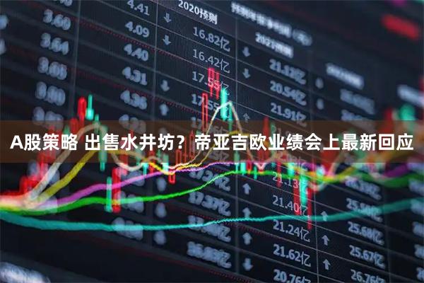 A股策略 出售水井坊？帝亚吉欧业绩会上最新回应