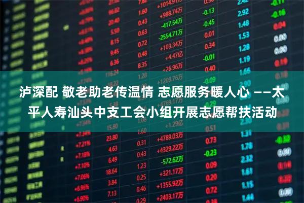 泸深配 敬老助老传温情 志愿服务暖人心 ——太平人寿汕头中支工会小组开展志愿帮扶活动