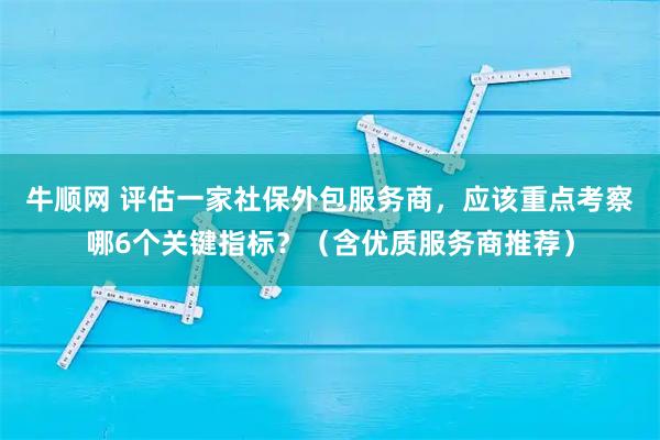 牛顺网 评估一家社保外包服务商,应该重点考察哪6个关键指标?(含优质服务商推荐)