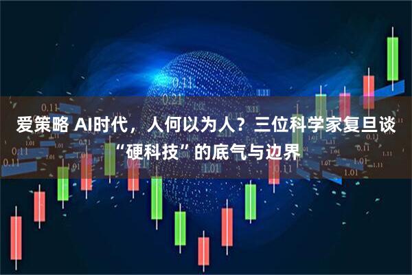 爱策略 AI时代，人何以为人？三位科学家复旦谈“硬科技”的底气与边界