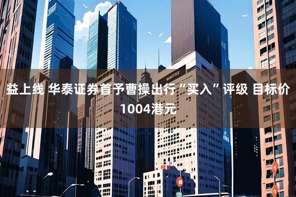 益上线 华泰证券首予曹操出行“买入”评级 目标价1004港元
