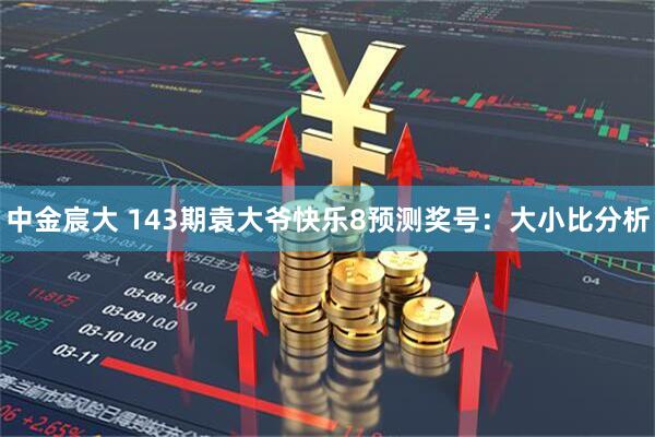 中金宸大 143期袁大爷快乐8预测奖号：大小比分析