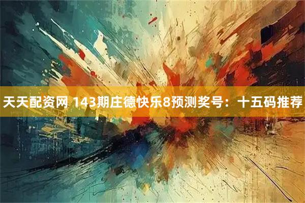 天天配资网 143期庄德快乐8预测奖号：十五码推荐