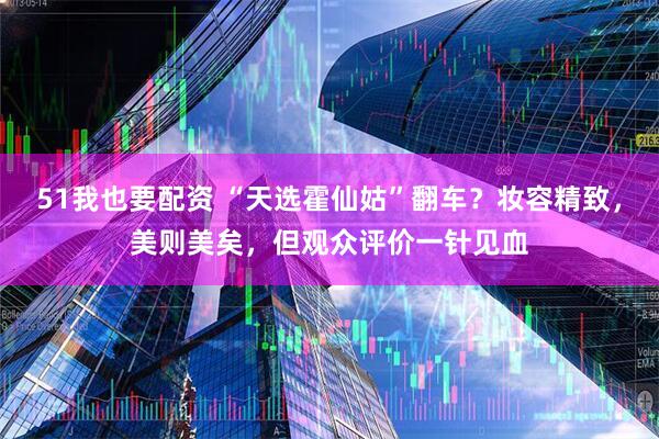 51我也要配资 “天选霍仙姑”翻车？妆容精致，美则美矣，但观众评价一针见血